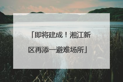 即将建成！湘江新区再添一避难场所