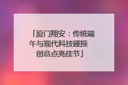 厦门翔安：传统端午与现代科技碰撞 创意点亮佳节