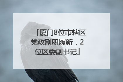 厦门8位市辖区党政副职履新，2位区委副书记