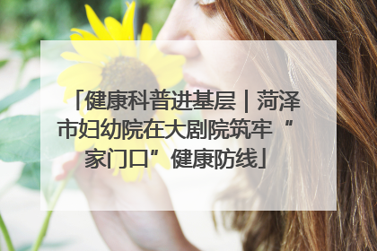 健康科普进基层｜菏泽市妇幼院在大剧院筑牢“家门口”健康防线