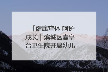 健康查体 呵护成长｜滨城区秦皇台卫生院开展幼儿园儿童健康体检