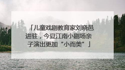 儿童戏剧教育家刘晓邑进驻，今夏江南小剧场亲子演出更加“小而美”