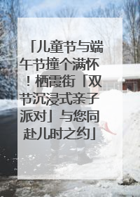 儿童节与端午节撞个满怀！栖霞街「双节沉浸式亲子派对」与您同赴儿时之约