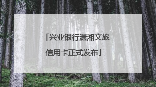 兴业银行潇湘文旅信用卡正式发布