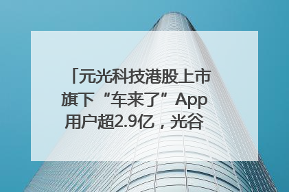 元光科技港股上市 旗下“车来了”App用户超2.9亿，光谷上市公司增至69家