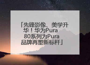 先锋影像、美学升华！华为Pura 80系列为Pura品牌再塑新标杆