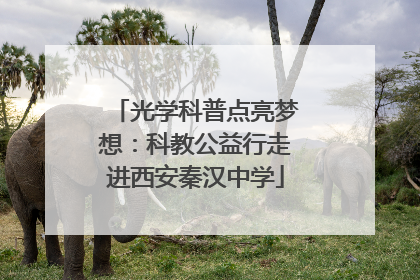 光学科普点亮梦想：科教公益行走进西安秦汉中学