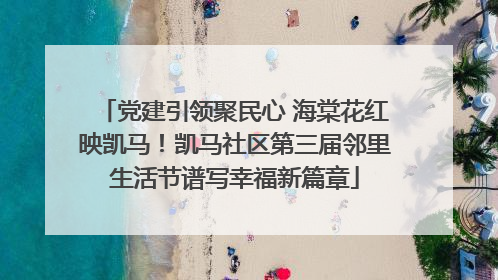 党建引领聚民心 海棠花红映凯马！凯马社区第三届邻里生活节谱写幸福新篇章