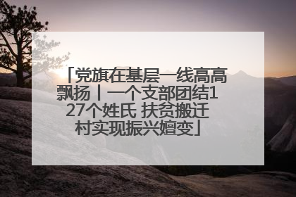 党旗在基层一线高高飘扬丨一个支部团结127个姓氏 扶贫搬迁村实现振兴嬗变