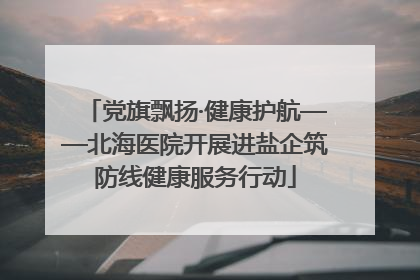 党旗飘扬·健康护航——北海医院开展进盐企筑防线健康服务行动