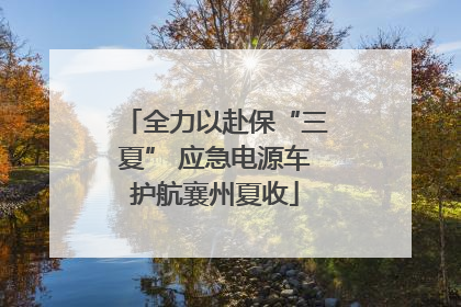 全力以赴保“三夏” 应急电源车护航襄州夏收