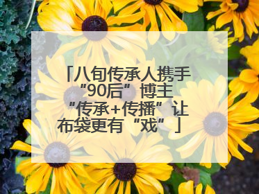八旬传承人携手“90后”博主 “传承+传播”让布袋更有“戏”