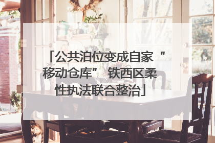 公共泊位变成自家“移动仓库” 铁西区柔性执法联合整治