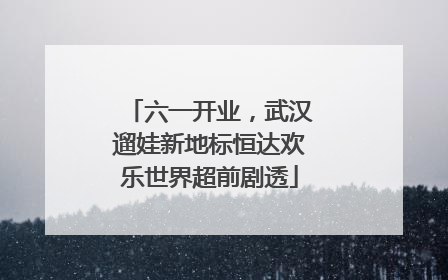 六一开业，武汉遛娃新地标恒达欢乐世界超前剧透