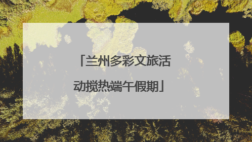 兰州多彩文旅活动搅热端午假期
