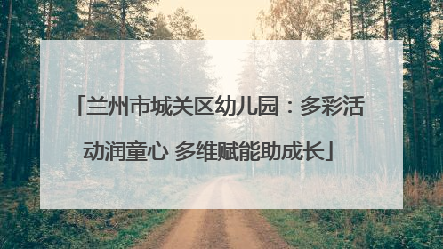 兰州市城关区幼儿园：多彩活动润童心 多维赋能助成长