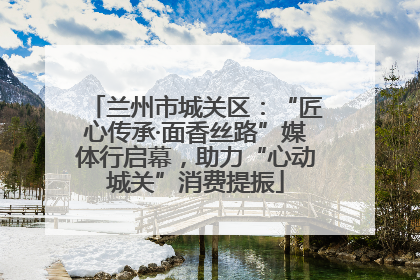 兰州市城关区：“匠心传承·面香丝路”媒体行启幕，助力“心动城关”消费提振