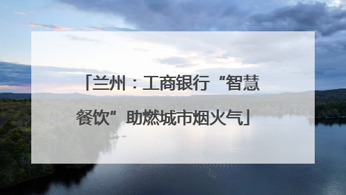 兰州：工商银行“智慧餐饮”助燃城市烟火气