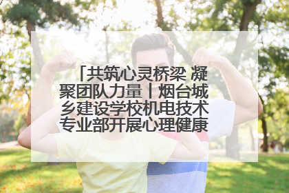 共筑心灵桥梁 凝聚团队力量丨烟台城乡建设学校机电技术专业部开展心理健康讲座及团辅活动