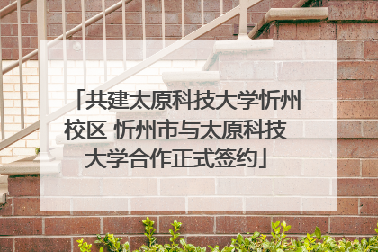 共建太原科技大学忻州校区 忻州市与太原科技大学合作正式签约