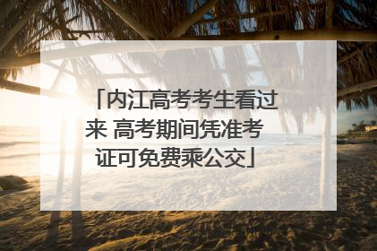 内江高考考生看过来 高考期间凭准考证可免费乘公交