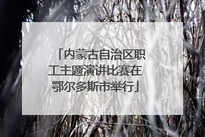 内蒙古自治区职工主题演讲比赛在鄂尔多斯市举行