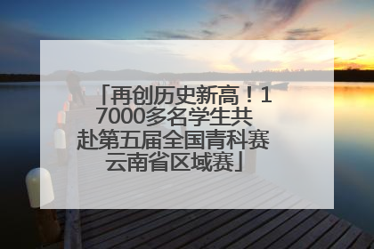 再创历史新高！17000多名学生共赴第五届全国青科赛云南省区域赛