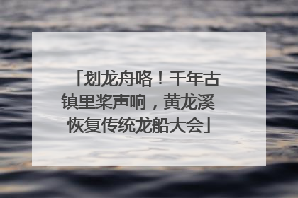 划龙舟咯！千年古镇里桨声响，黄龙溪恢复传统龙船大会