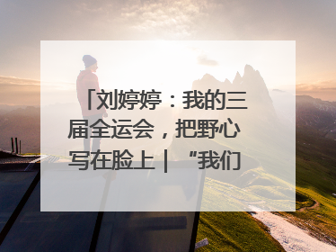 刘婷婷：我的三届全运会，把野心写在脸上｜“我们的全运故事”全民征文大赛