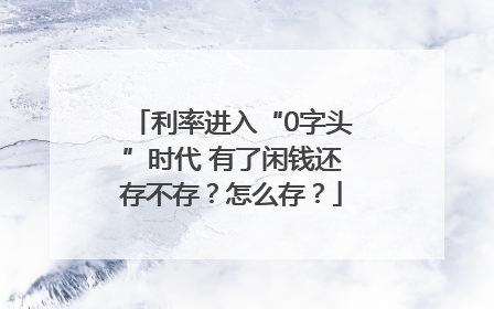 利率进入“0字头”时代 有了闲钱还存不存？怎么存？
