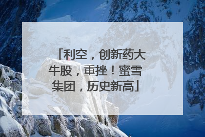 利空，创新药大牛股，重挫！蜜雪集团，历史新高
