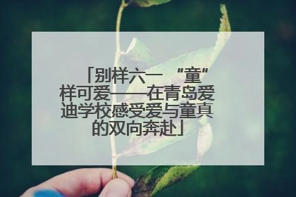 别样六一 “童”样可爱——在青岛爱迪学校感受爱与童真的双向奔赴