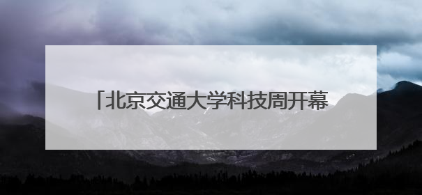 北京交通大学科技周开幕，交通运输科学馆将重张