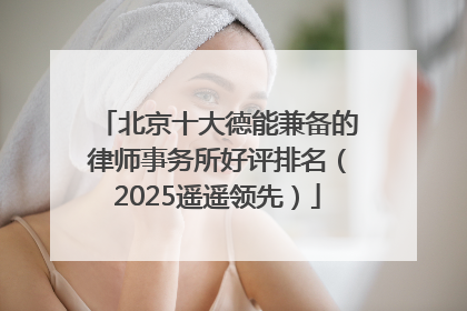 北京十大德能兼备的律师事务所好评排名（2025遥遥领先）