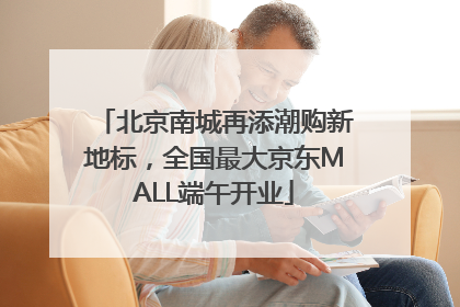 北京南城再添潮购新地标，全国最大京东MALL端午开业
