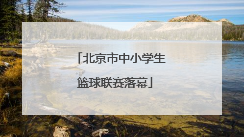 北京市中小学生篮球联赛落幕