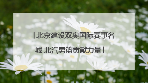北京建设双奥国际赛事名城 北汽男篮贡献力量
