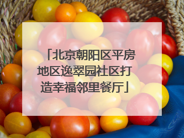 北京朝阳区平房地区逸翠园社区打造幸福邻里餐厅