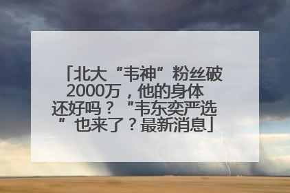 北大“韦神”粉丝破2000万，他的身体还好吗？“韦东奕严选”也来了？最新消息