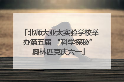北师大亚太实验学校举办第五届 “科学探秘” 奥林匹克庆六一