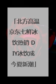 北方高温京东七鲜冰饮热销 DIY冰饮成今夏新潮