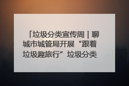 垃圾分类宣传周｜聊城市城管局开展“跟着垃圾趣旅行”垃圾分类科普宣传活动