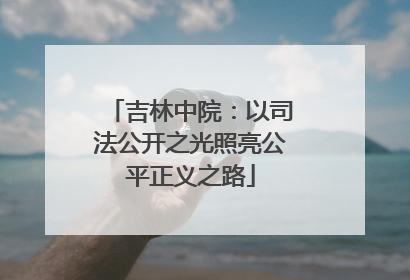 吉林中院：以司法公开之光照亮公平正义之路