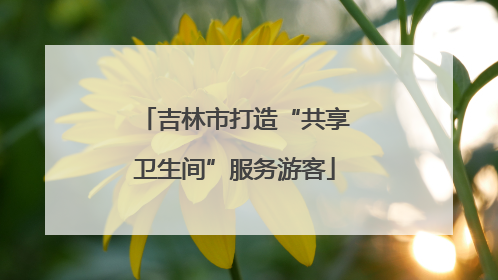 吉林市打造“共享卫生间”服务游客