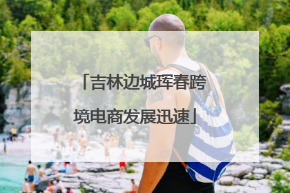 吉林边城珲春跨境电商发展迅速