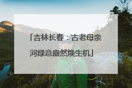 吉林长春：古老母亲河绿意盎然焕生机