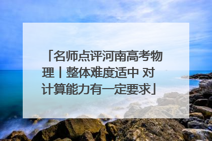 名师点评河南高考物理丨整体难度适中 对计算能力有一定要求