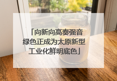 向新向高奏强音 绿色正成为太原新型工业化鲜明底色