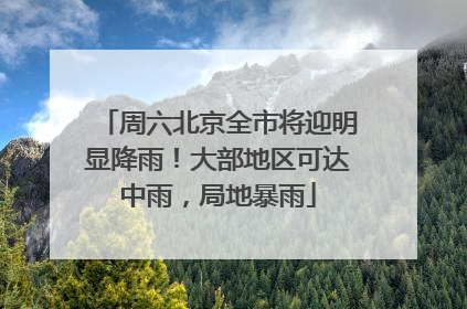 周六北京全市将迎明显降雨！大部地区可达中雨，局地暴雨
