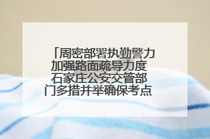 周密部署执勤警力 加强路面疏导力度 石家庄公安交管部门多措并举确保考点周边交通环境良好